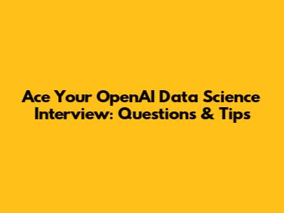 Ace Your OpenAI Data Science Interview: Questions & Tips