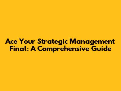 Ace Your Strategic Management Final: A Comprehensive Guide