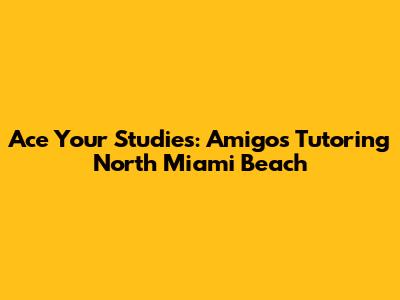 Ace Your Studies: Amigos Tutoring North Miami Beach