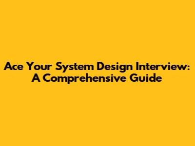 Ace Your System Design Interview: A Comprehensive Guide