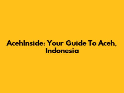 AcehInside: Your Guide To Aceh, Indonesia