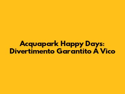 Acquapark Happy Days: Divertimento Garantito A Vico