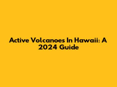 Active Volcanoes In Hawaii: A 2024 Guide