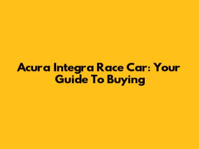 Acura Integra Race Car: Your Guide To Buying