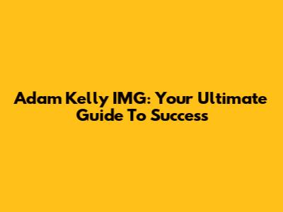 Adam Kelly IMG: Your Ultimate Guide To Success