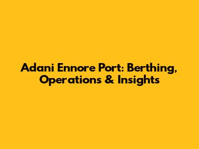 Adani Ennore Port: Berthing, Operations & Insights