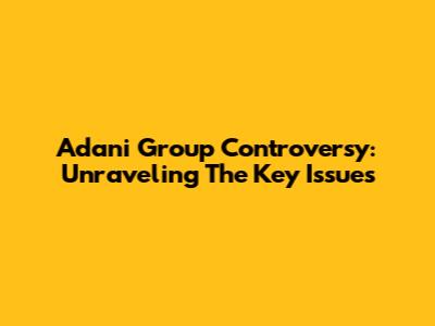 Adani Group Controversy: Unraveling The Key Issues