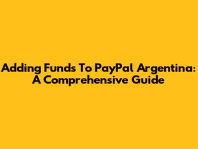 Adding Funds To PayPal Argentina: A Comprehensive Guide