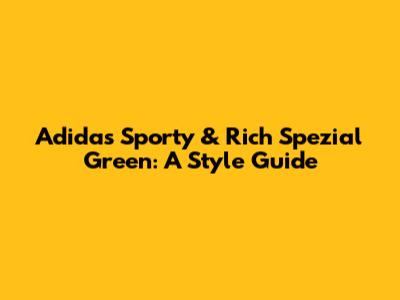 Adidas Sporty & Rich Spezial Green: A Style Guide