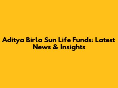 Aditya Birla Sun Life Funds: Latest News & Insights