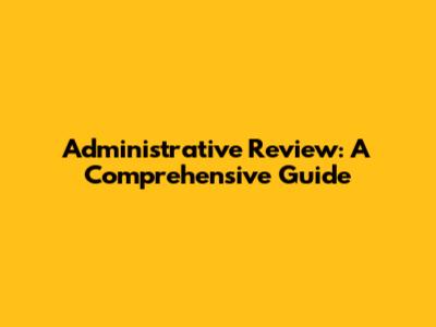Administrative Review: A Comprehensive Guide