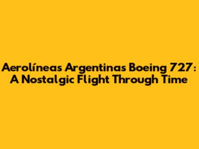 Aerolíneas Argentinas Boeing 727: A Nostalgic Flight Through Time