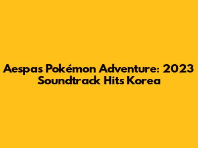 Aespa's Pokémon Adventure: 2023 Soundtrack Hits Korea