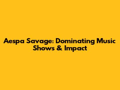 Aespa Savage: Dominating Music Shows & Impact