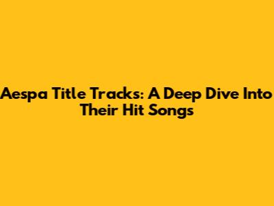 Aespa Title Tracks: A Deep Dive Into Their Hit Songs