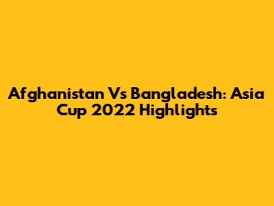 Afghanistan Vs Bangladesh: Asia Cup 2022 Highlights