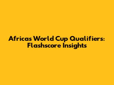 Africa's World Cup Qualifiers: Flashscore Insights