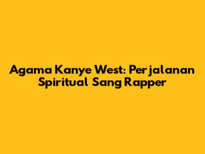 Agama Kanye West: Perjalanan Spiritual Sang Rapper