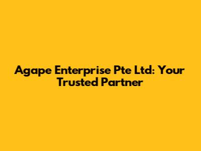 Agape Enterprise Pte Ltd: Your Trusted Partner
