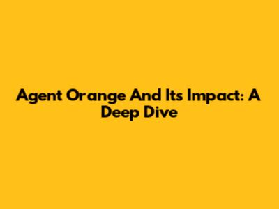 Agent Orange And Its Impact: A Deep Dive