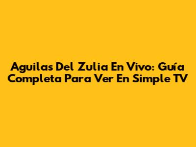 Aguilas Del Zulia En Vivo: Guía Completa Para Ver En Simple TV