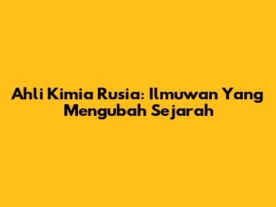 Ahli Kimia Rusia: Ilmuwan Yang Mengubah Sejarah