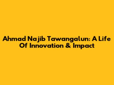 Ahmad Najib Tawangalun: A Life Of Innovation & Impact
