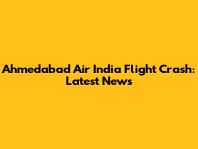 Ahmedabad Air India Flight Crash: Latest News