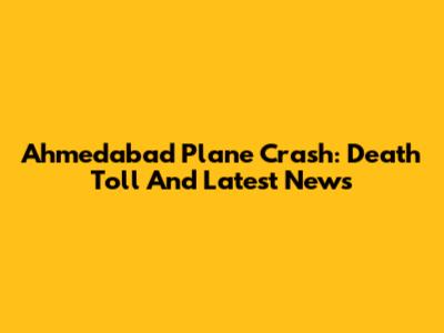Ahmedabad Plane Crash: Death Toll And Latest News