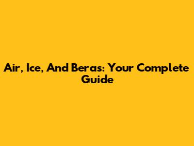 Air, Ice, And Beras: Your Complete Guide