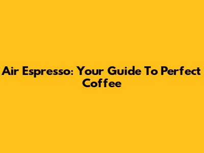 Air Espresso: Your Guide To Perfect Coffee