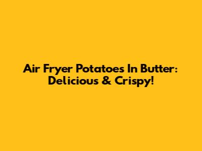 Air Fryer Potatoes In Butter: Delicious & Crispy!