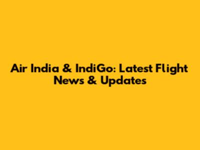 Air India & IndiGo: Latest Flight News & Updates