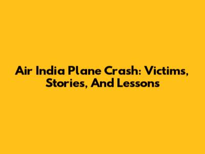 Air India Plane Crash: Victims, Stories, And Lessons