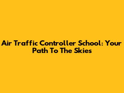Air Traffic Controller School: Your Path To The Skies