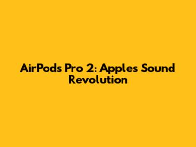 AirPods Pro 2: Apple's Sound Revolution