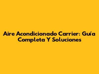 Aire Acondicionado Carrier: Guía Completa Y Soluciones