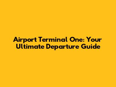 Airport Terminal One: Your Ultimate Departure Guide