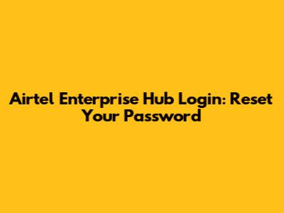 Airtel Enterprise Hub Login: Reset Your Password
