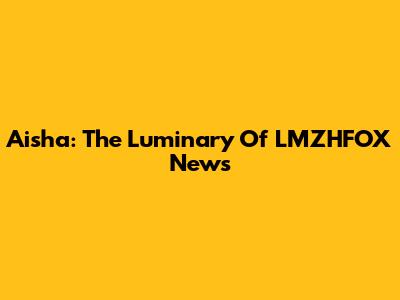 Aisha: The Luminary Of LMZHFOX News
