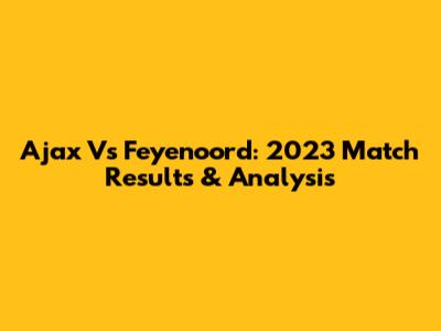 Ajax Vs Feyenoord: 2023 Match Results & Analysis