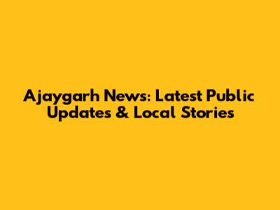 Ajaygarh News: Latest Public Updates & Local Stories