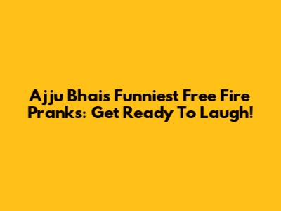 Ajju Bhai's Funniest Free Fire Pranks: Get Ready To Laugh!