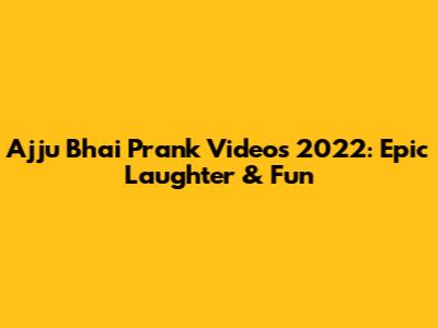Ajju Bhai Prank Videos 2022: Epic Laughter & Fun
