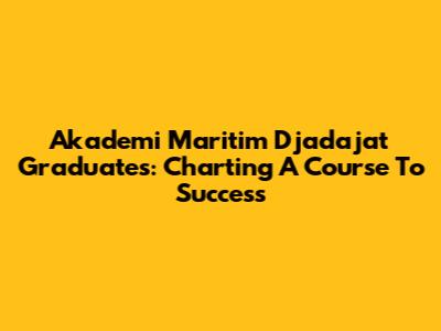 Akademi Maritim Djadajat Graduates: Charting A Course To Success