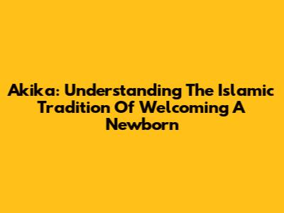 Akika: Understanding The Islamic Tradition Of Welcoming A Newborn