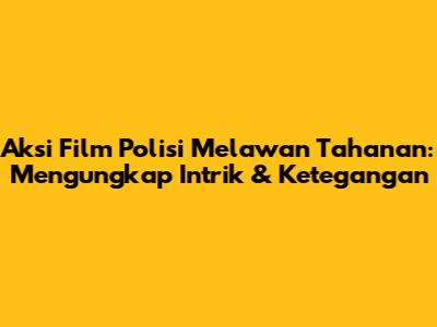 Aksi Film Polisi Melawan Tahanan: Mengungkap Intrik & Ketegangan