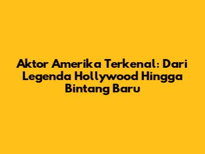 Aktor Amerika Terkenal: Dari Legenda Hollywood Hingga Bintang Baru