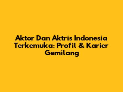 Aktor Dan Aktris Indonesia Terkemuka: Profil & Karier Gemilang