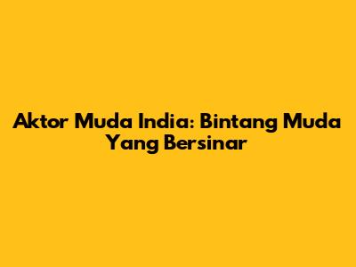 Aktor Muda India: Bintang Muda Yang Bersinar